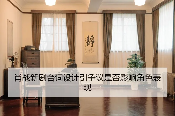 肖战新剧台词设计引争议是否影响角色表现