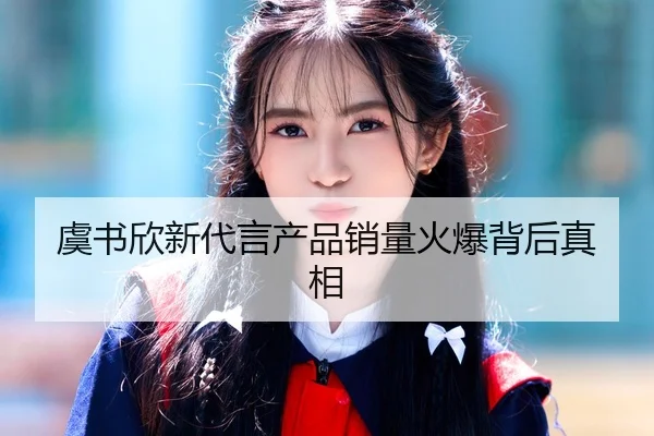 虞书欣新代言产品销量火爆背后真相