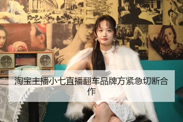 淘宝主播小七直播翻车品牌方紧急切断合作